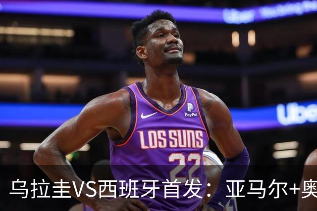 乌拉圭VS西班牙首发：亚马尔+奥亚萨瓦尔 巴尔韦德出战