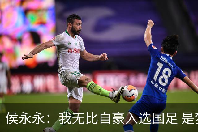 侯永永：我无比自豪入选国足 是梦寐以求的事情