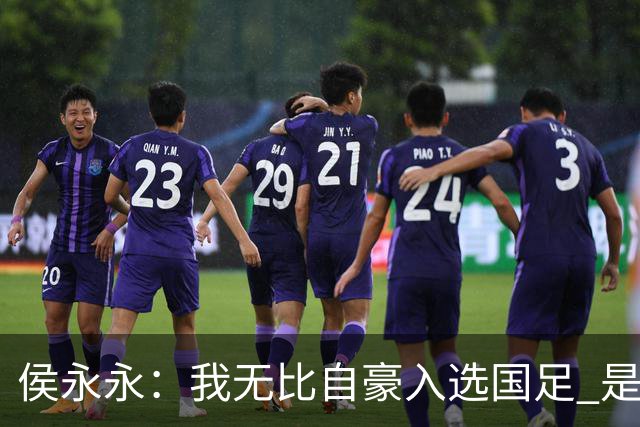 侯永永：我无比自豪入选国足 是梦寐以求的事情