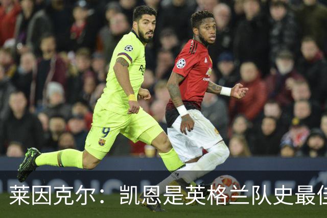 莱因克尔：凯恩是英格兰队史最佳，梅西像外星人一样