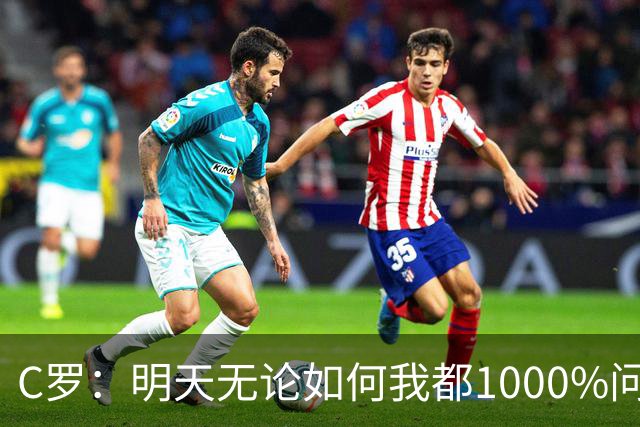 C罗：明天无论如何我都1000%问心无愧 我顶着压力打进3球表现不差