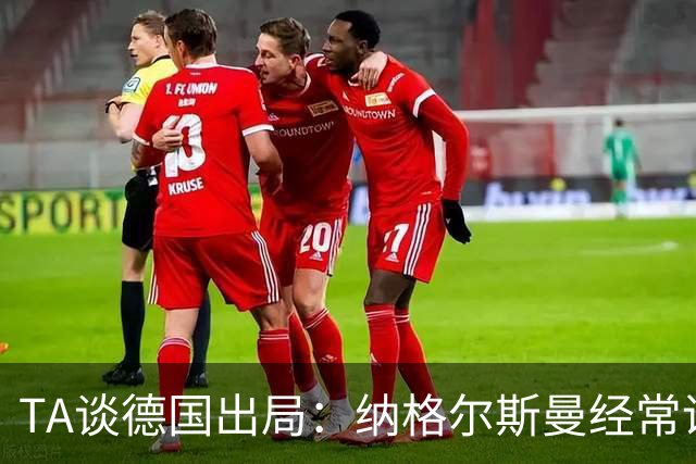 TA谈德国出局：纳格尔斯曼经常说一套做一套，德国队疑似将帅脱节